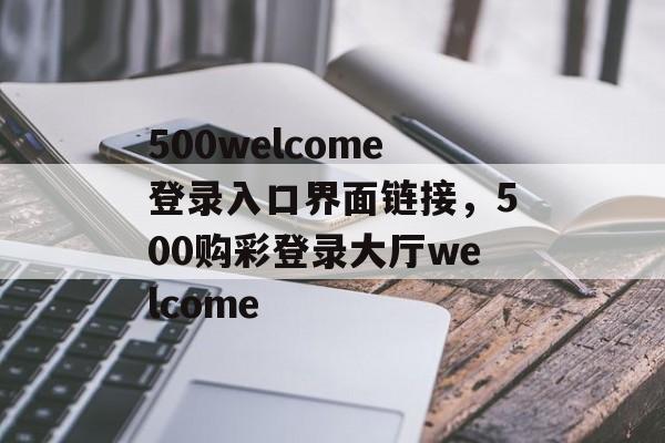 500welcome登录入口界面链接，500购彩登录大厅welcome