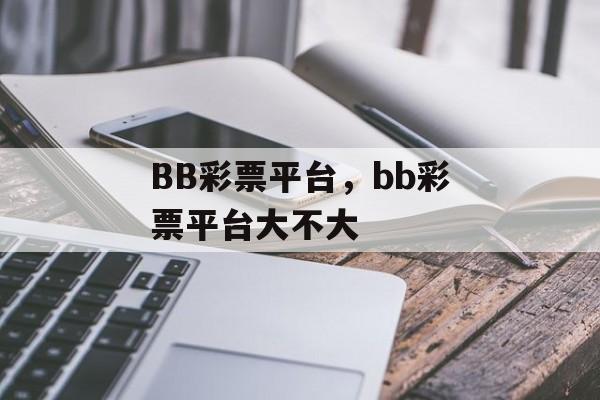 BB彩票平台，bb彩票平台大不大