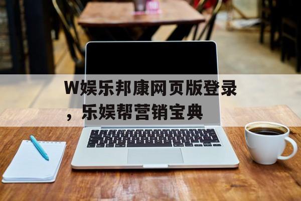 W娱乐邦康网页版登录，乐娱帮营销宝典