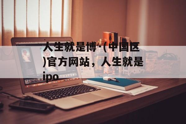 人生就是博·(中国区)官方网站，人生就是ipo