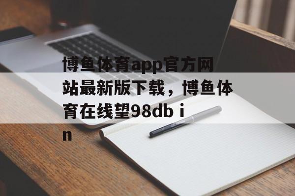 博鱼体育app官方网站最新版下载，博鱼体育在线望98db in