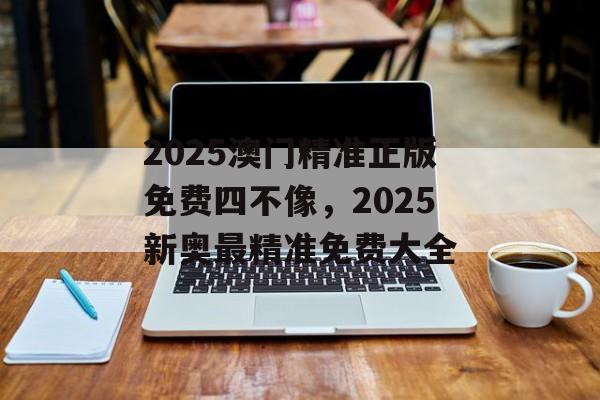 2025澳门精准正版免费四不像，2025新奥最精准免费大全