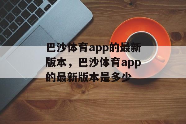 巴沙体育app的最新版本，巴沙体育app的最新版本是多少