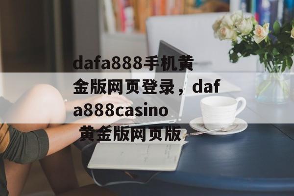 dafa888手机黄金版网页登录，dafa888casino 黄金版网页版