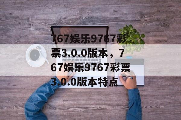 767娱乐9767彩票3.0.0版本，767娱乐9767彩票3.0.0版本特点